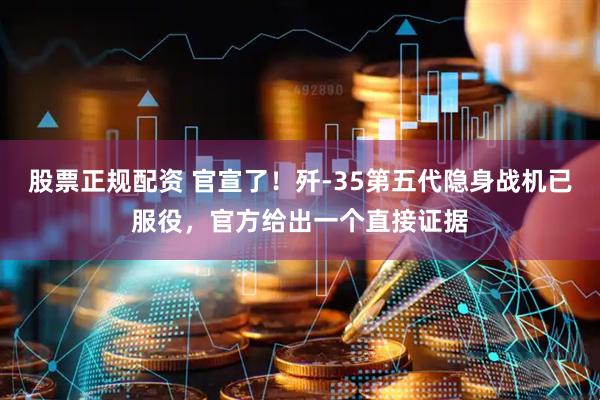 股票正规配资 官宣了！歼-35第五代隐身战机已服役，官方给出一个直接证据