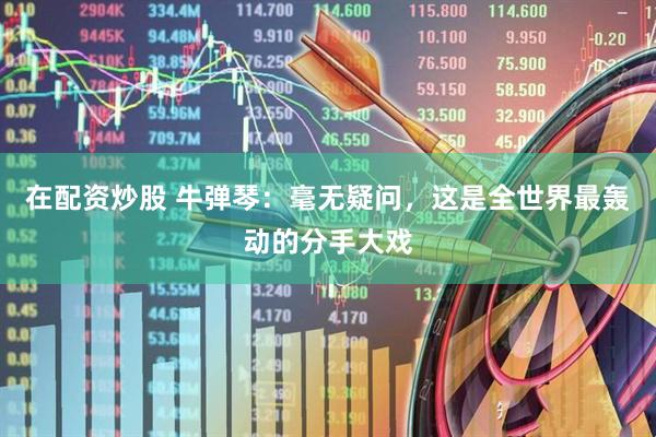 在配资炒股 牛弹琴：毫无疑问，这是全世界最轰动的分手大戏