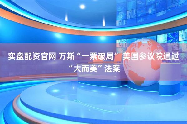 实盘配资官网 万斯“一票破局” 美国参议院通过“大而美”法案