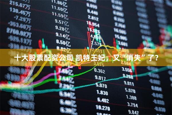 十大股票配资公司 凯特王妃，又“消失”了？