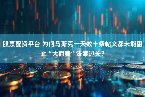股票配资平台 为何马斯克一天数十条帖文都未能阻止“大而美”法案过关？