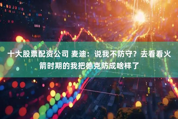 十大股票配资公司 麦迪：说我不防守？去看看火箭时期的我把德克防成啥样了
