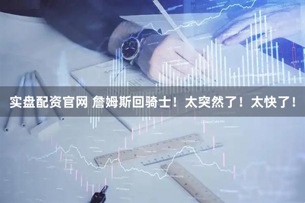 实盘配资官网 詹姆斯回骑士！太突然了！太快了！