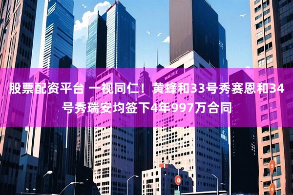股票配资平台 一视同仁！黄蜂和33号秀赛恩和34号秀瑞安均签下4年997万合同