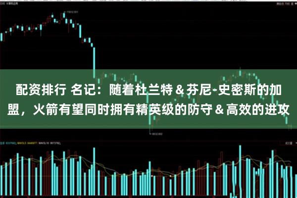 配资排行 名记：随着杜兰特＆芬尼-史密斯的加盟，火箭有望同时拥有精英级的防守＆高效的进攻