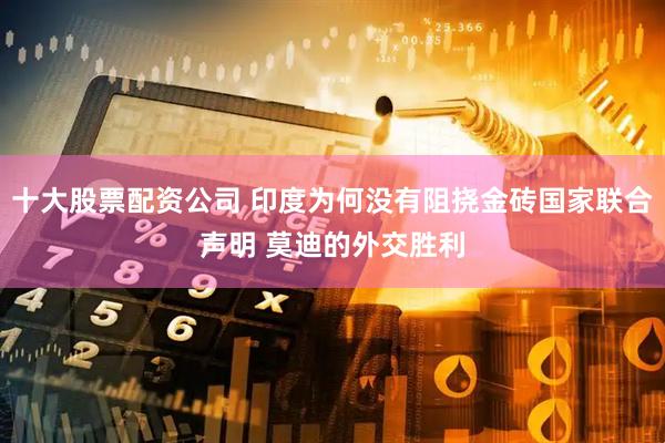 十大股票配资公司 印度为何没有阻挠金砖国家联合声明 莫迪的外交胜利