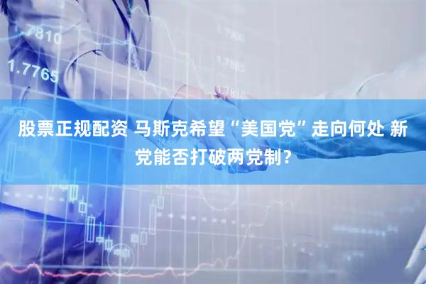 股票正规配资 马斯克希望“美国党”走向何处 新党能否打破两党制？