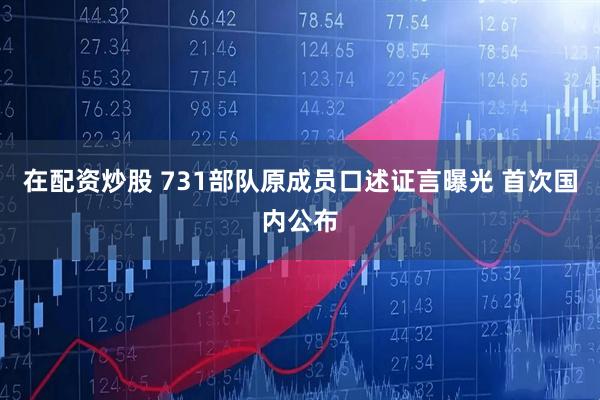 在配资炒股 731部队原成员口述证言曝光 首次国内公布