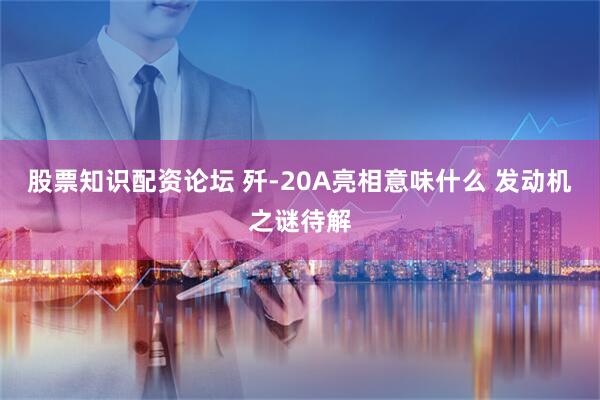 股票知识配资论坛 歼-20A亮相意味什么 发动机之谜待解