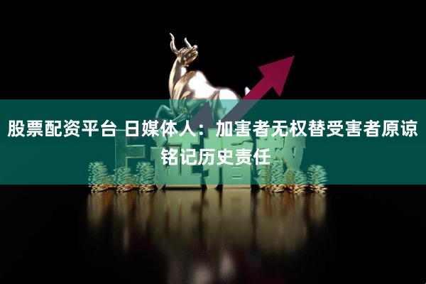 股票配资平台 日媒体人：加害者无权替受害者原谅 铭记历史责任