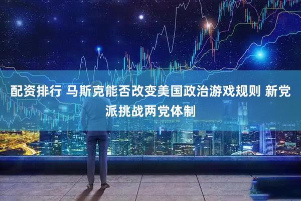 配资排行 马斯克能否改变美国政治游戏规则 新党派挑战两党体制