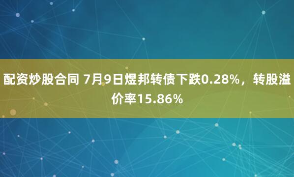配资炒股合同 7月9日煜邦转债下跌0.28%，转股溢价率15.86%