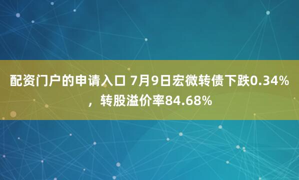 配资门户的申请入口 7月9日宏微转债下跌0.34%，转股溢价率84.68%