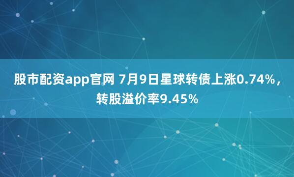 股市配资app官网 7月9日星球转债上涨0.74%，转股溢价率9.45%