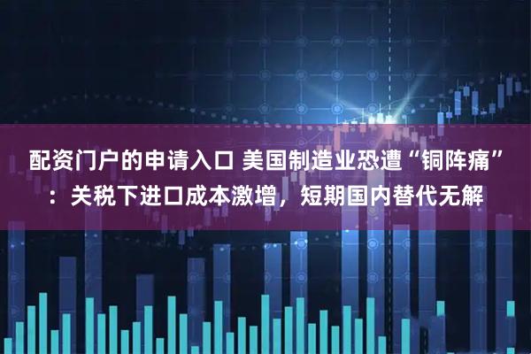 配资门户的申请入口 美国制造业恐遭“铜阵痛”：关税下进口成本激增，短期国内替代无解