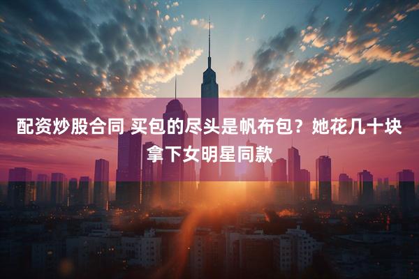 配资炒股合同 买包的尽头是帆布包？她花几十块拿下女明星同款