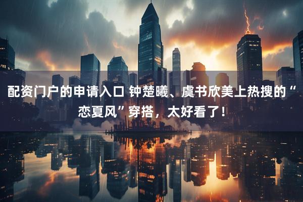 配资门户的申请入口 钟楚曦、虞书欣美上热搜的“恋夏风”穿搭，太好看了！