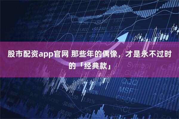 股市配资app官网 那些年的偶像，才是永不过时的「经典款」