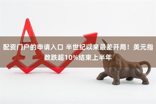 配资门户的申请入口 半世纪以来最差开局！美元指数跌超10%结束上半年