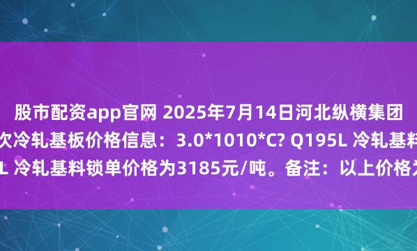 股市配资app官网 2025年7月14日河北纵横集团丰南钢铁有限公司二次冷轧基板价格信息：3.0*1010*C? Q195L 冷轧基料锁单价格为3185元/吨。备注：以上价格为含税价格。