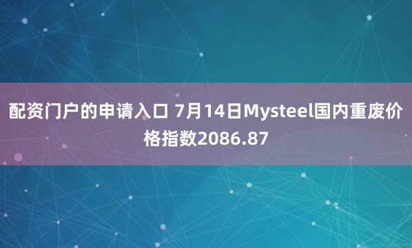 配资门户的申请入口 7月14日Mysteel国内重废价格指数2086.87