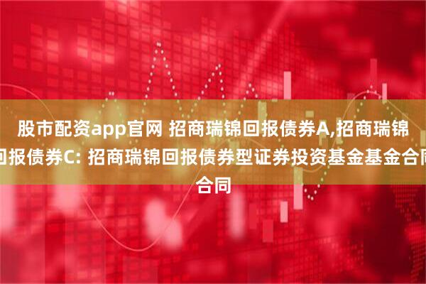 股市配资app官网 招商瑞锦回报债券A,招商瑞锦回报债券C: 招商瑞锦回报债券型证券投资基金基金合同