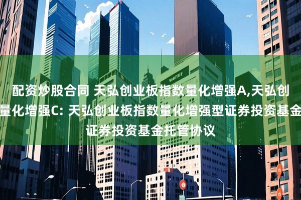 配资炒股合同 天弘创业板指数量化增强A,天弘创业板指数量化增强C: 天弘创业板指数量化增强型证券投资基金托管协议