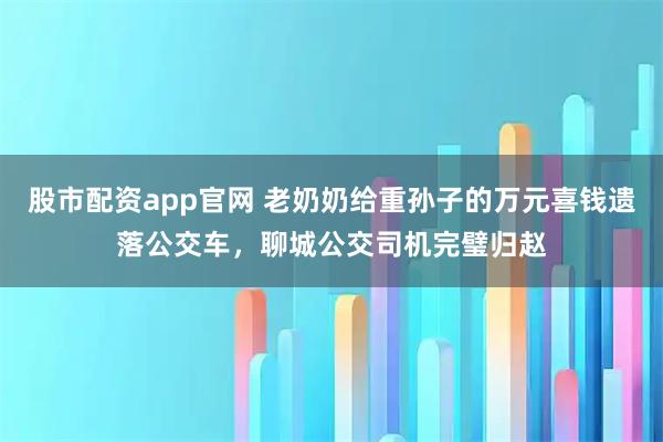 股市配资app官网 老奶奶给重孙子的万元喜钱遗落公交车，聊城公交司机完璧归赵