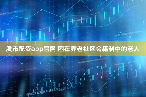 股市配资app官网 困在养老社区会籍制中的老人