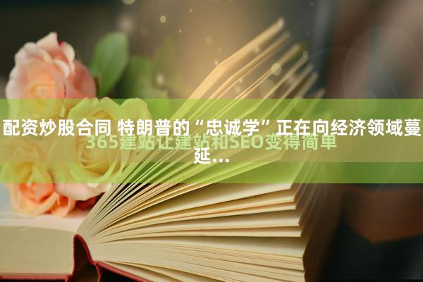 配资炒股合同 特朗普的“忠诚学”正在向经济领域蔓延...