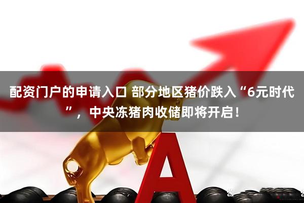 配资门户的申请入口 部分地区猪价跌入“6元时代”，中央冻猪肉收储即将开启！