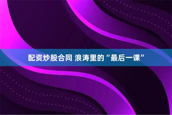 配资炒股合同 浪涛里的“最后一课”