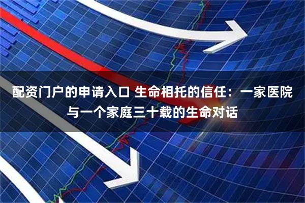 配资门户的申请入口 生命相托的信任：一家医院与一个家庭三十载的生命对话