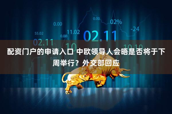 配资门户的申请入口 中欧领导人会晤是否将于下周举行？外交部回应