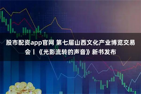 股市配资app官网 第七届山西文化产业博览交易会丨《光影流转的声音》新书发布
