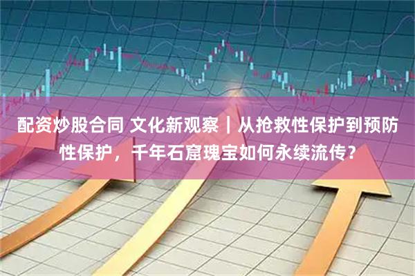 配资炒股合同 文化新观察｜从抢救性保护到预防性保护，千年石窟瑰宝如何永续流传？