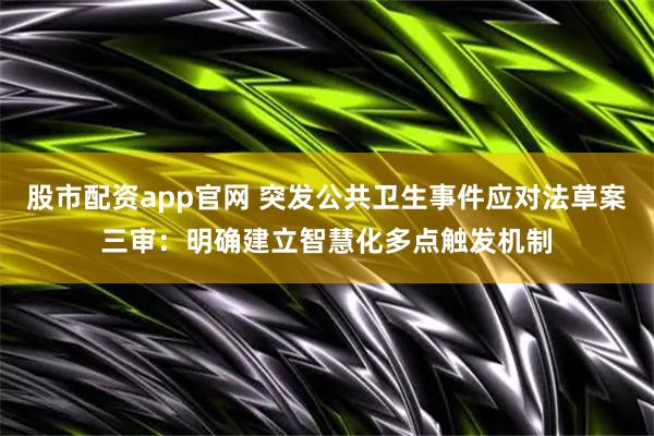 股市配资app官网 突发公共卫生事件应对法草案三审：明确建立智慧化多点触发机制