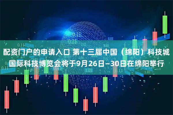 配资门户的申请入口 第十三届中国（绵阳）科技城国际科技博览会将于9月26日—30日在绵阳举行