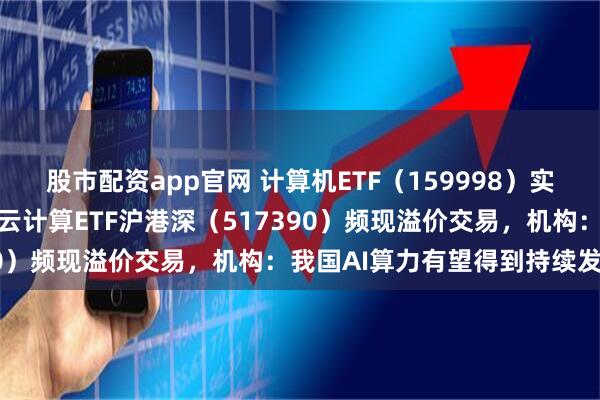 股市配资app官网 计算机ETF（159998）实时成交额居同标的首位，云计算ETF沪港深（517390）频现溢价交易，机构：我国AI算力有望得到持续发展
