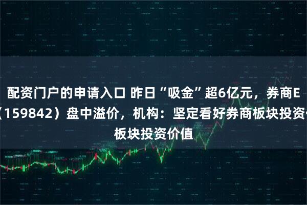 配资门户的申请入口 昨日“吸金”超6亿元，券商ETF（159842）盘中溢价，机构：坚定看好券商板块投资价值