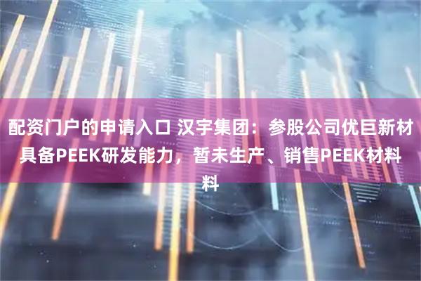 配资门户的申请入口 汉宇集团：参股公司优巨新材具备PEEK研发能力，暂未生产、销售PEEK材料