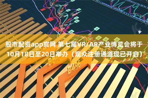 股市配资app官网 第七届VR/AR产业博览会将于10月18日至20日举办（观众注册通道现已开启）