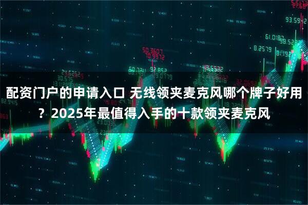 配资门户的申请入口 无线领夹麦克风哪个牌子好用？2025年最值得入手的十款领夹麦克风