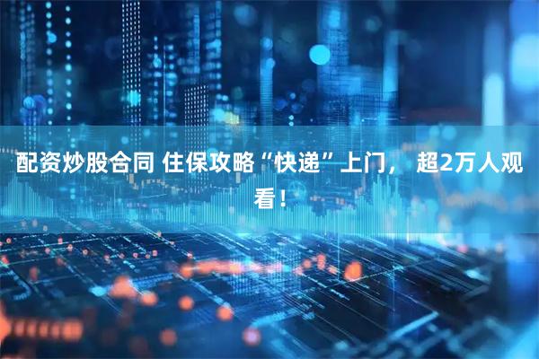 配资炒股合同 住保攻略“快递”上门， 超2万人观看！
