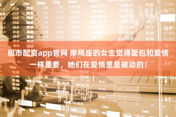 股市配资app官网 摩羯座的女生觉得面包和爱情一样重要，她们在爱情里是被动的！