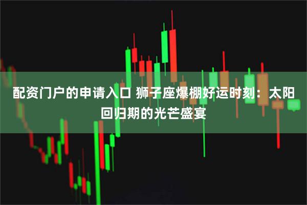 配资门户的申请入口 狮子座爆棚好运时刻：太阳回归期的光芒盛宴