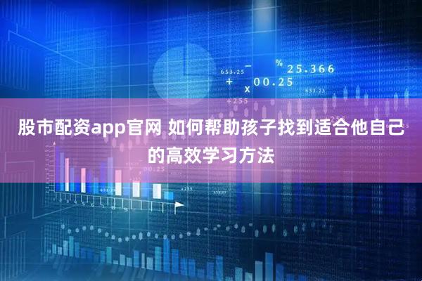 股市配资app官网 如何帮助孩子找到适合他自己的高效学习方法