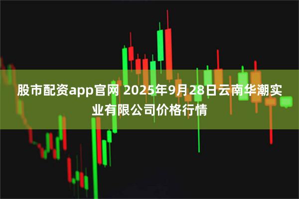 股市配资app官网 2025年9月28日云南华潮实业有限公司价格行情