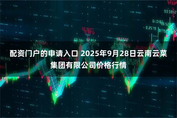 配资门户的申请入口 2025年9月28日云南云菜集团有限公司价格行情