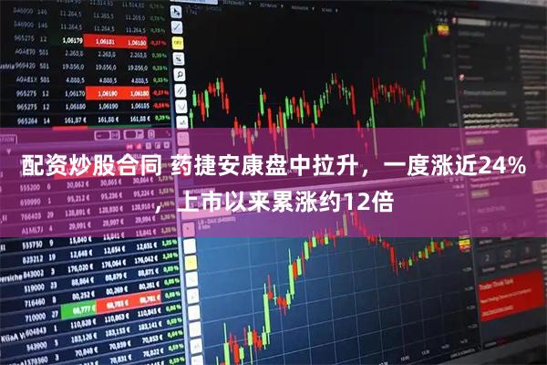 配资炒股合同 药捷安康盘中拉升，一度涨近24%，上市以来累涨约12倍